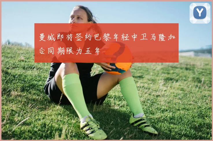 曼城即将签约巴黎年轻中卫马隆加合同期限为五年