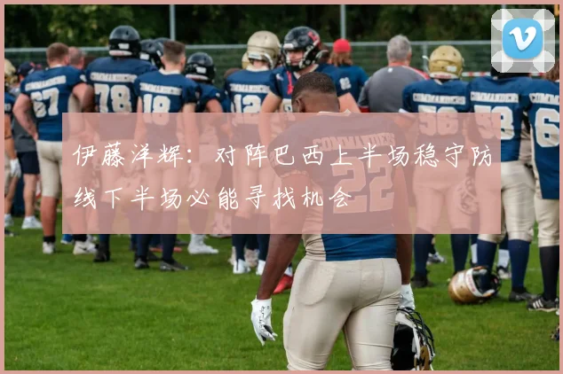 伊藤洋辉：对阵巴西上半场稳守防线下半场必能寻找机会