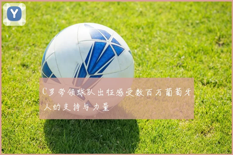 C罗带领球队出征感受数百万葡萄牙人的支持与力量