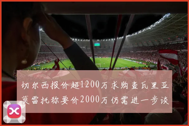切尔西报价超1200万求购查瓦里亚莫雷托称要价2000万仍需进一步谈判