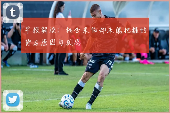 早报解读：机会来临却未能把握的背后原因与反思