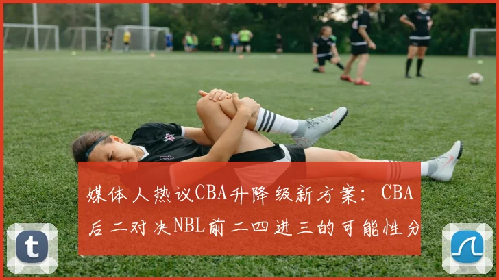 媒体人热议CBA升降级新方案：CBA后二对决NBL前二四进三的可能性分析