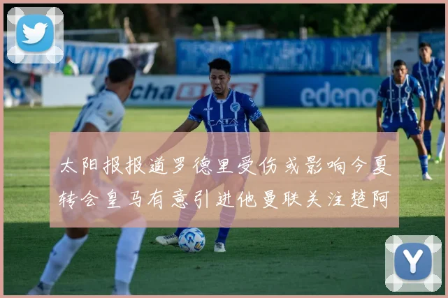 太阳报报道罗德里受伤或影响今夏转会皇马有意引进他曼联关注楚阿梅尼