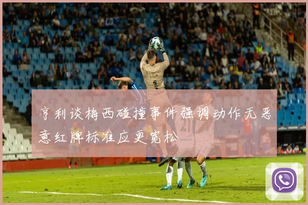 亨利谈梅西碰撞事件强调动作无恶意红牌标准应更宽松
