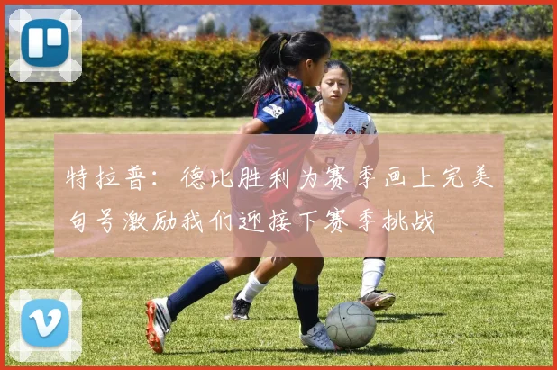 特拉普：德比胜利为赛季画上完美句号激励我们迎接下赛季挑战