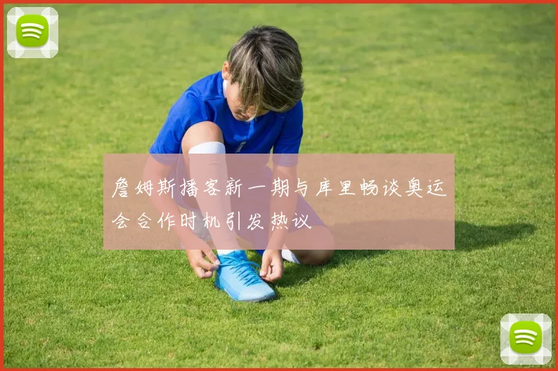 詹姆斯播客新一期与库里畅谈奥运会合作时机引发热议