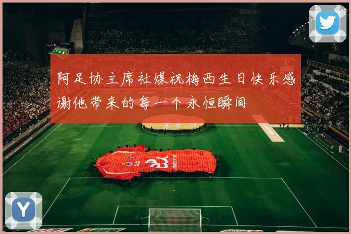 阿足协主席社媒祝梅西生日快乐感谢他带来的每一个永恒瞬间