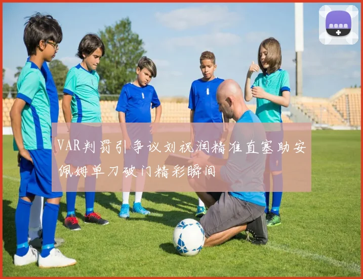 VAR判罚引争议刘祝润精准直塞助安佩姆单刀破门精彩瞬间