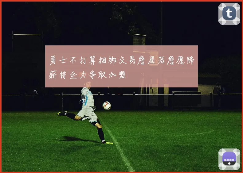 勇士不打算捆绑交易詹眉若詹愿降薪将全力争取加盟