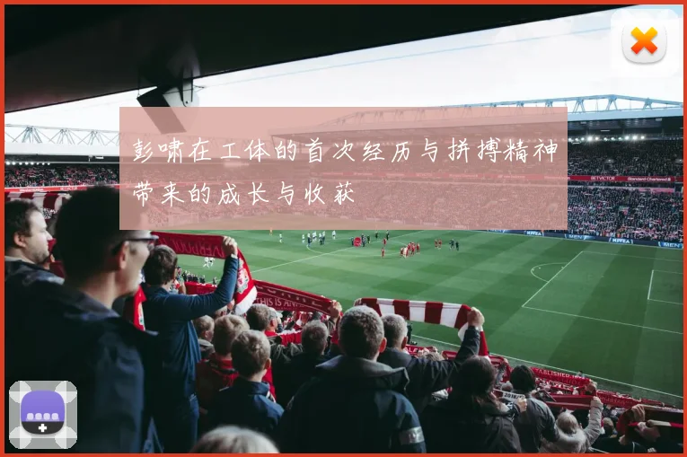 彭啸在工体的首次经历与拼搏精神带来的成长与收获