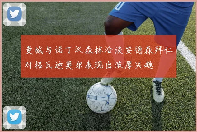 曼城与诺丁汉森林洽谈安德森拜仁对格瓦迪奥尔表现出浓厚兴趣