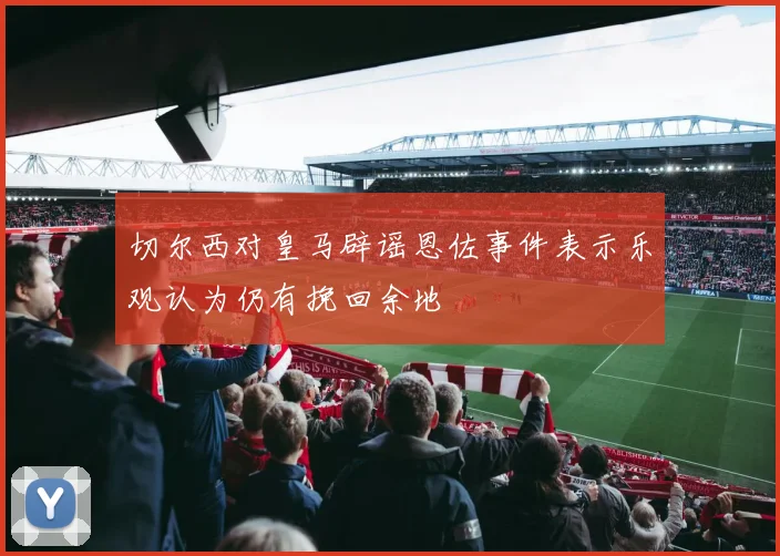 切尔西对皇马辟谣恩佐事件表示乐观认为仍有挽回余地