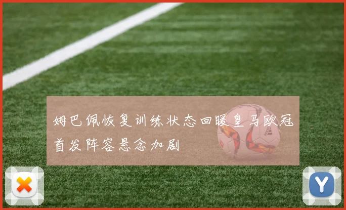 姆巴佩恢复训练状态回暖皇马欧冠首发阵容悬念加剧