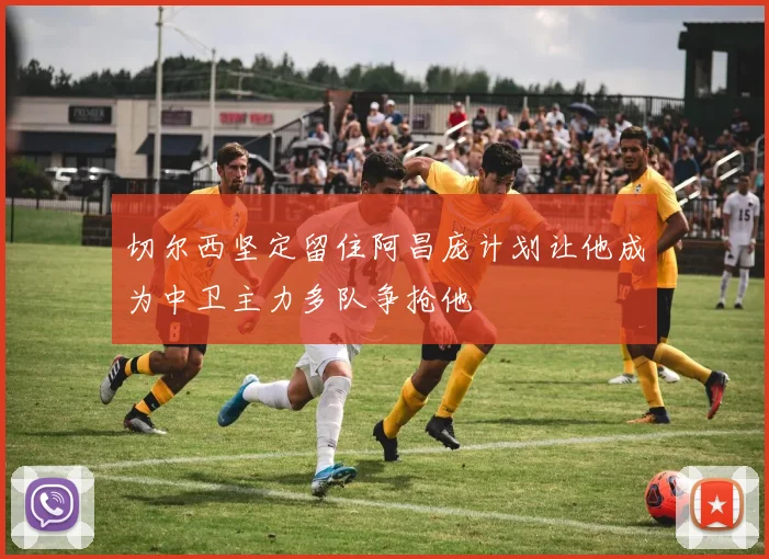 切尔西坚定留住阿昌庞计划让他成为中卫主力多队争抢他