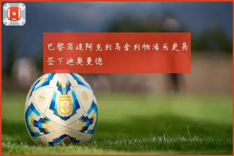 巴黎若追阿克利乌舍利物浦或更易签下迪奥曼德
