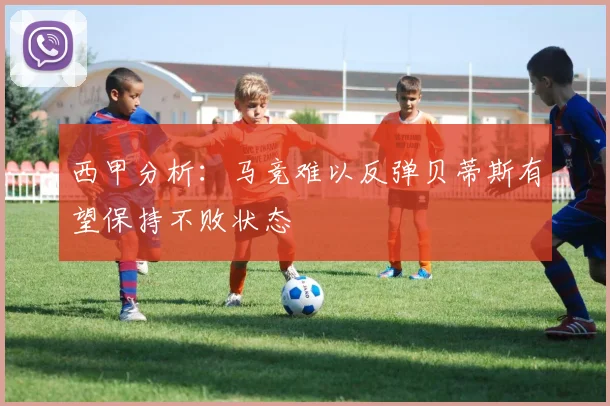 西甲分析：马竞难以反弹贝蒂斯有望保持不败状态