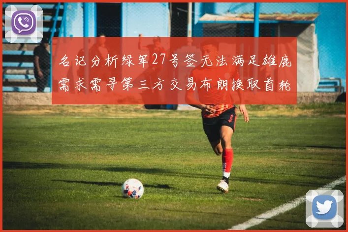 名记分析绿军27号签无法满足雄鹿需求需寻第三方交易布朗换取首轮签