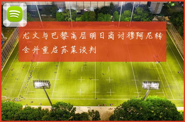 尤文与巴黎高层明日商讨穆阿尼转会并重启苏莱谈判