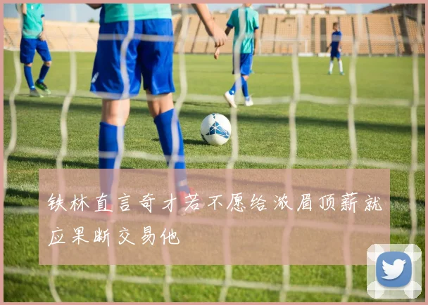 铁林直言奇才若不愿给浓眉顶薪就应果断交易他