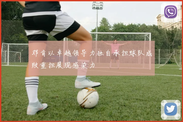 邓肯以卓越领导力独自承担球队成败重担展现感染力