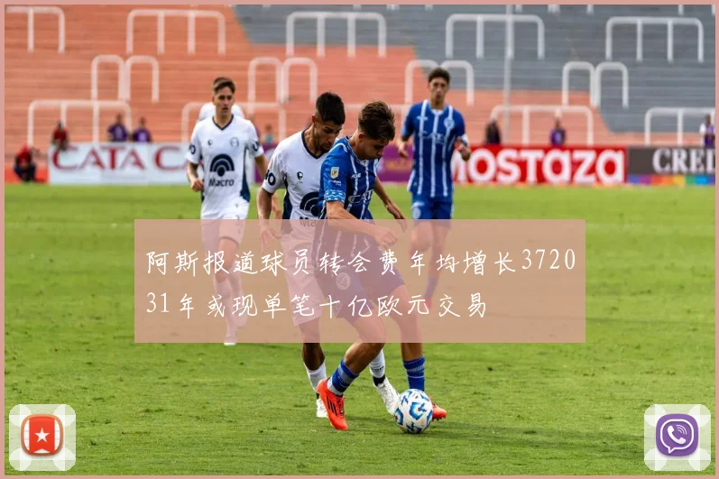 阿斯报道球员转会费年均增长372031年或现单笔十亿欧元交易