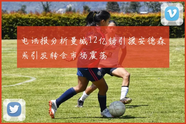 电讯报分析曼城12亿镑引援安德森或引发转会市场震荡