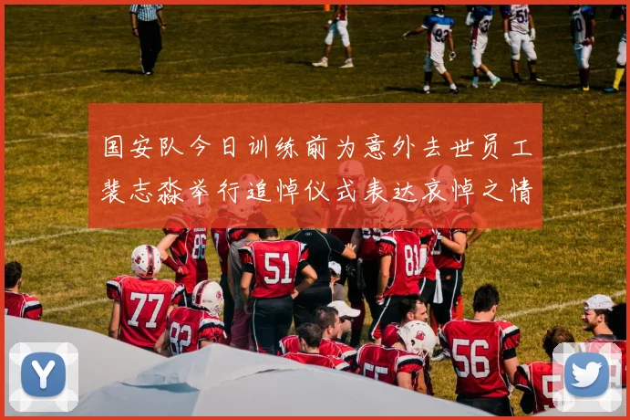 国安队今日训练前为意外去世员工裴志淼举行追悼仪式表达哀悼之情