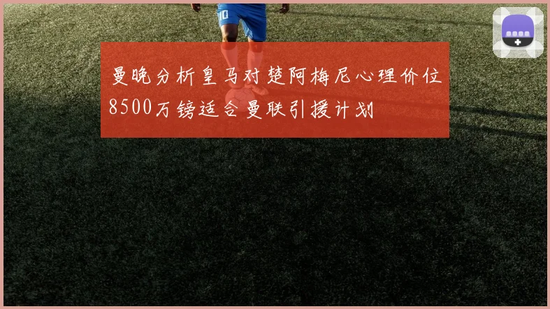 曼晚分析皇马对楚阿梅尼心理价位8500万镑适合曼联引援计划