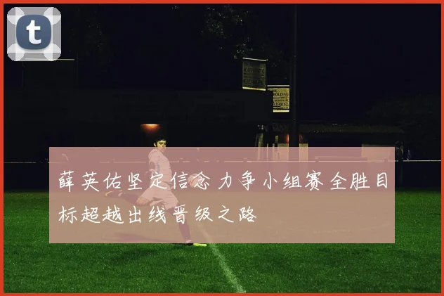 薛英佑坚定信念力争小组赛全胜目标超越出线晋级之路