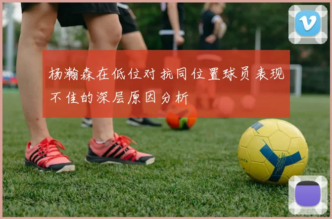 杨瀚森在低位对抗同位置球员表现不佳的深层原因分析