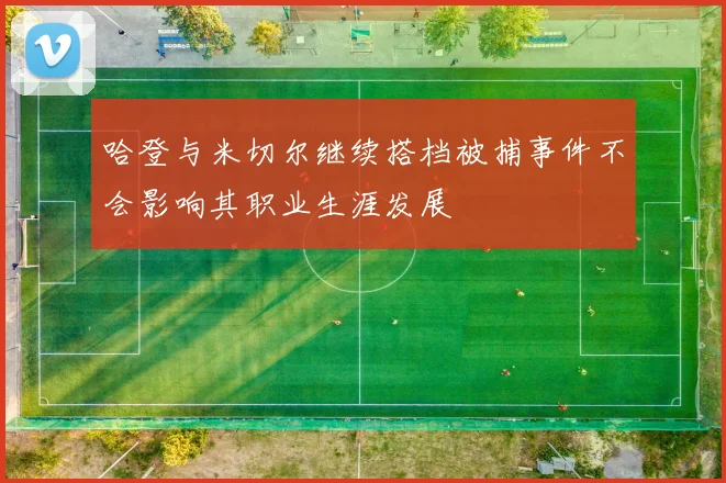 哈登与米切尔继续搭档被捕事件不会影响其职业生涯发展